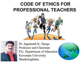 CODE OF ETHICS FOR
PROFESSIONAL TEACHERS
Dr. Jagannath K. Dange
Professor and Chairman
P.G. Department of Education
Kuvempu University
Shankaraghatta.
 