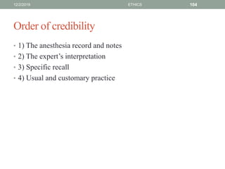 Order of credibility
• 1) The anesthesia record and notes
• 2) The expert’s interpretation
• 3) Specific recall
• 4) Usual and customary practice
12/2/2019 ETHICS 104
 