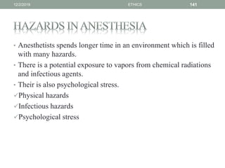 • Anesthetists spends longer time in an environment which is filled
with many hazards.
• There is a potential exposure to vapors from chemical radiations
and infectious agents.
• Their is also psychological stress.
Physical hazards
Infectious hazards
Psychological stress
12/2/2019 ETHICS 141
 