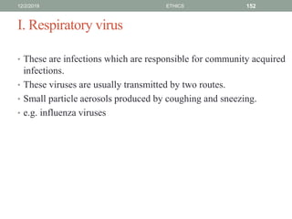 I. Respiratory virus
• These are infections which are responsible for community acquired
infections.
• These viruses are usually transmitted by two routes.
• Small particle aerosols produced by coughing and sneezing.
• e.g. influenza viruses
12/2/2019 ETHICS 152
 