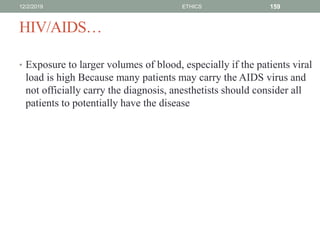 HIV/AIDS…
• Exposure to larger volumes of blood, especially if the patients viral
load is high Because many patients may carry the AIDS virus and
not officially carry the diagnosis, anesthetists should consider all
patients to potentially have the disease
12/2/2019 ETHICS 159
 