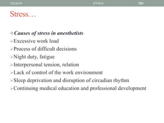 Stress…
Causes of stress in anesthetists
Excessive work load
Process of difficult decisions
Night duty, fatigue
Interpersonal tension, relation
Lack of control of the work environment
Sleep deprivation and disruption of circadian rhythm
Continuing medical education and professional development
12/2/2019 ETHICS 161
 