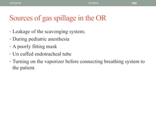 Sources of gas spillage in the OR
• Leakage of the scavenging system;
• During pediatric anesthesia
• A poorly fitting mask
• Un cuffed endotracheal tube
• Turning on the vaporizer before connecting breathing system to
the patient.
12/2/2019 ETHICS 163
 