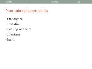 Non-rational approaches
• Obedience
• Imitation
• Feeling or desire
• Intuition
• habit
12/2/2019 ETHICS 22
 