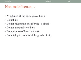 Non-maleficence…
• Avoidance of the causation of harm
• Do not kill
• Do not cause pain or suffering to others
• Do not incapacitate others
• Do not cause offense to others
• Do not deprive others of the goods of life
12/2/2019 ETHICS 44
 