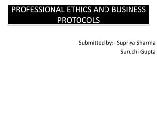 PROFESSIONAL ETHICS AND BUSINESS
PROTOCOLS
Submitted by:- Supriya Sharma
Suruchi Gupta
 