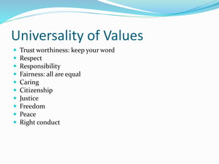 Universality of Values
 Trust worthiness: keep your word
 Respect
 Responsibility
 Fairness: all are equal
 Caring
 Citizenship
 Justice
 Freedom
 Peace
 Right conduct
 