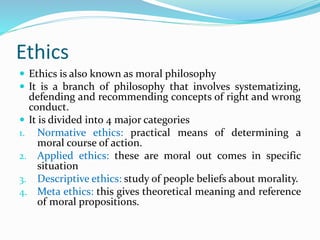 Ethics
 Ethics is also known as moral philosophy
 It is a branch of philosophy that involves systematizing,
defending an...