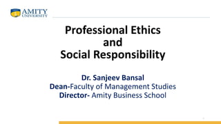 Professional Ethics
and
Social Responsibility
Dr. Sanjeev Bansal
Dean-Faculty of Management Studies
Director- Amity Business School
1
 