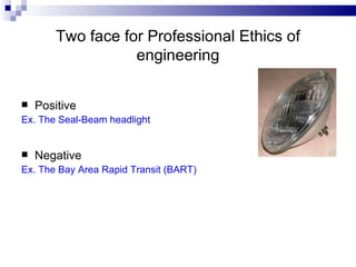 Two face for Professional Ethics of engineering Positive  Ex. The Seal-Beam headlight Negative  Ex. The Bay Area Rapid Transit (BART) 