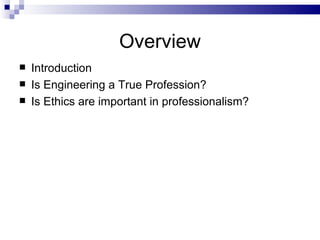 Overview Introduction Is Engineering a True Profession? Is Ethics are important in professionalism? 