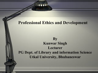 Professional Ethics and Development
By
Kunwar Singh
Lecturer
PG Dept. of Library and information Science
Utkal University, Bhubaneswar
 