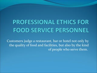 Customers judge a restaurant, bar or hotel not only by
the quality of food and facilities, but also by the kind
of people who serve them.
 