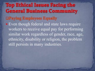  Even though federal and state laws require
workers to receive equal pay for performing
similar work regardless of gender, race, age,
ethnicity, disability or religion, the problem
still persists in many industries.
 