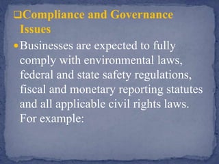 Compliance and Governance
Issues
Businesses are expected to fully
comply with environmental laws,
federal and state safety regulations,
fiscal and monetary reporting statutes
and all applicable civil rights laws.
For example:
 