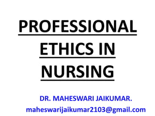 PROFESSIONAL
ETHICS IN
NURSING
DR. MAHESWARI JAIKUMAR.
maheswarijaikumar2103@gmail.com
 