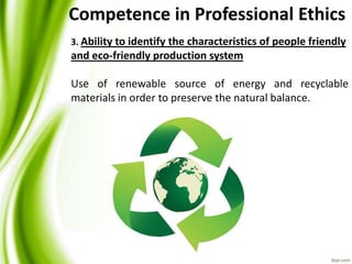 3. Ability to identify the characteristics of people friendly
and eco-friendly production system
Use of renewable source of energy and recyclable
materials in order to preserve the natural balance.
Competence in Professional Ethics
 