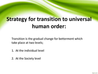 Strategy for transition to universal
human order:
Transition is the gradual change for betterment which
take place at two levels;
1. At the individual level
2. At the Society level
 