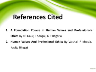 References Cited
1. A Foundation Course in Human Values and Professionals
Ethics By RR Gaur, R Sangal, G P Bagaria
2. Human Values And Professional Ethics By Vaishali R Khosla,
Kavita Bhagat
 