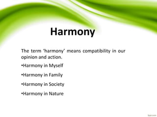 Harmony
The term ‘harmony’ means compatibility in our
opinion and action.
•Harmony in Myself
•Harmony in Family
•Harmony in Society
•Harmony in Nature
 