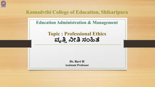 Kumadvthi College of Education, Shikaripura
Education Administration & Management
Topic : Professional Ethics
ವೃತ್ತ
ಿ ನೀತ್ತ ಸಂಹಿತೆ
Dr. Ravi H
Assistant Professor
 