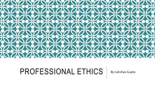 PROFESSIONAL ETHICS By Lakshya Gupta
 