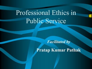 Professional Ethics in
Public Service
Facilitated by
Pratap Kumar Pathak
 