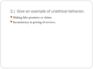 2.) Give an example of unethical behavior.
Making false promises or claims.
Inconsistency in pricing of services.
 