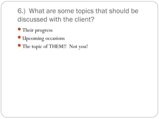 6.) What are some topics that should be
discussed with the client?
Their progress
Upcoming occasions
The topic of THEM!! Not you!
 