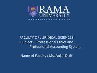 FACULTY OF JURIDICAL SCIENCES
Subject: Professional Ethics and
Professional Accounting System
Name of Faculty : Ms. Anjali Dixit
 