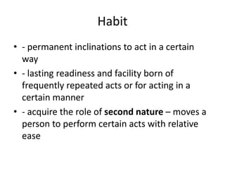 Habit
• - permanent inclinations to act in a certain
  way
• - lasting readiness and facility born of
  frequently repeated acts or for acting in a
  certain manner
• - acquire the role of second nature – moves a
  person to perform certain acts with relative
  ease
 