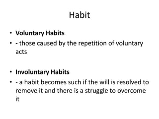 Habit
• Voluntary Habits
• - those caused by the repetition of voluntary
  acts

• Involuntary Habits
• - a habit becomes such if the will is resolved to
  remove it and there is a struggle to overcome
  it
 