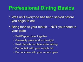 Professional Dining Basics
• Wait until everyone has been served before
  you begin to eat
• Bring food to your mouth – NO...