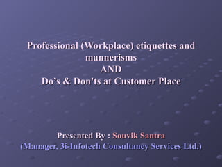 Professional (Workplace) etiquettes and mannerisms AND Do’s & Don'ts at Customer Place Presented By :  Souvik Santra (Manager, 3i-Infotech Consultancy Services Ltd.) 