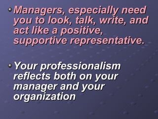 <ul><li>Managers, especially need you to look, talk, write, and act like a positive, supportive representative. </li></ul>...