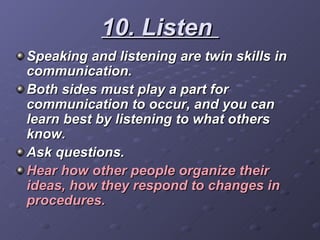 10. Listen  <ul><li>Speaking and listening are twin skills in communication. </li></ul><ul><li>Both sides must play a part...