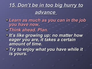 15. Don’t be in too big hurry to advance   <ul><li>Learn as much as you can in the job you have now . </li></ul><ul><li>Th...