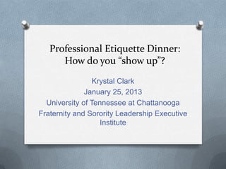 Professional Etiquette Dinner:
How do you “show up”?
Krystal Clark
January 25, 2013
University of Tennessee at Chattanooga
Fraternity and Sorority Leadership Executive
Institute
 