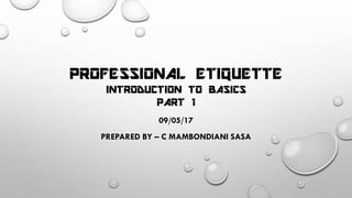 PROFESSIONAL ETIQUETTE
INTRODUCTION TO BASICS
PART 1
09/05/17
PREPARED BY – C MAMBONDIANI SASA
 