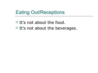 Eating Out/Receptions
 It’s not about the food.
 It’s not about the beverages.
 