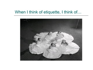 When I think of etiquette, I think of…
 