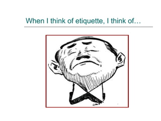 When I think of etiquette, I think of…
 