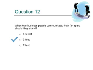 Question 12
When two business people communicate, how far apart
should they stand?
a) 1.5 feet
b) 3 feet
c) 7 feet
 