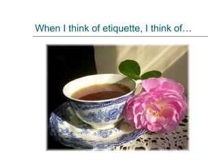 When I think of etiquette, I think of…
 