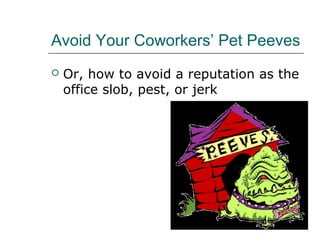 Avoid Your Coworkers’ Pet Peeves
 Or, how to avoid a reputation as the
office slob, pest, or jerk
 