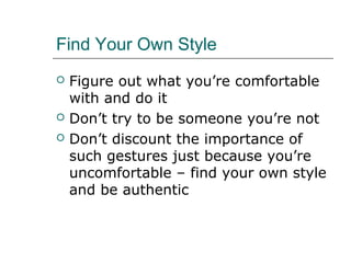 Find Your Own Style
 Figure out what you’re comfortable
with and do it
 Don’t try to be someone you’re not
 Don’t discount the importance of
such gestures just because you’re
uncomfortable – find your own style
and be authentic
 
