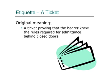Etiquette – A Ticket
Original meaning:
 A ticket proving that the bearer knew
the rules required for admittance
behind closed doors
 