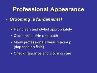 Professional Appearance
• Grooming is fundamental
• Hair clean and styled appropriately
• Clean nails, skin and teeth
• Many professionals wear make-up
(depends on field)
• Check fragrance and clothing care
 