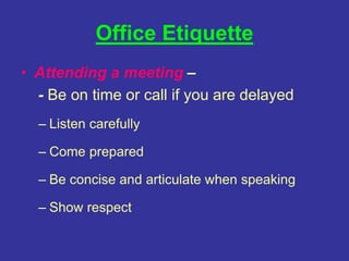 Office Etiquette
• Attending a meeting –
- Be on time or call if you are delayed
– Listen carefully
– Come prepared
– Be concise and articulate when speaking
– Show respect
 