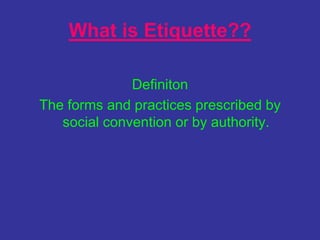 What is Etiquette??
Definiton
The forms and practices prescribed by
social convention or by authority.
 